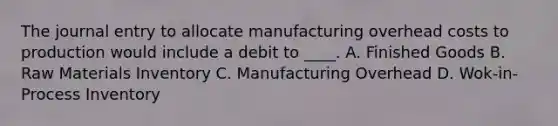 The journal entry to allocate manufacturing overhead costs to production would include a debit to ____. A. Finished Goods B. Raw Materials Inventory C. Manufacturing Overhead D. Wok-in-Process Inventory