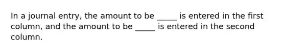 In a journal entry, the amount to be _____ is entered in the first column, and the amount to be _____ is entered in the second column.