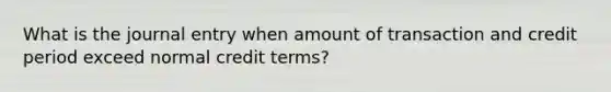 What is the journal entry when amount of transaction and credit period exceed normal credit terms?