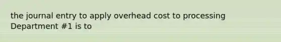 the journal entry to apply overhead cost to processing Department #1 is to