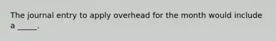 The journal entry to apply overhead for the month would include a _____.