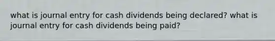 what is journal entry for cash dividends being declared? what is journal entry for cash dividends being paid?