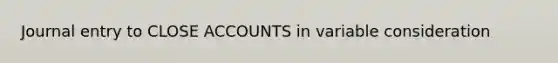 Journal entry to CLOSE ACCOUNTS in variable consideration