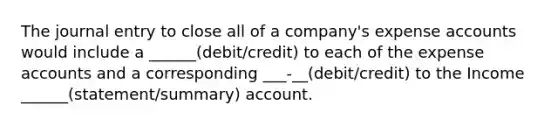 The journal entry to close all of a company's expense accounts would include a ______(debit/credit) to each of the expense accounts and a corresponding ___-__(debit/credit) to the Income ______(statement/summary) account.