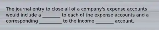 The journal entry to close all of a company's expense accounts would include a ________ to each of the expense accounts and a corresponding __________ to the Income ________ account.