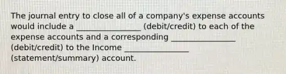 The journal entry to close all of a company's expense accounts would include a ________________ (debit/credit) to each of the expense accounts and a corresponding ________________ (debit/credit) to the Income ________________ (statement/summary) account.