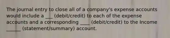 The journal entry to close all of a company's expense accounts would include a ___ (debit/credit) to each of the expense accounts and a corresponding ____ (debit/credit) to the Income ______ (statement/summary) account.