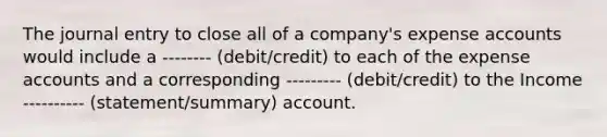 The journal entry to close all of a company's expense accounts would include a -------- (debit/credit) to each of the expense accounts and a corresponding --------- (debit/credit) to the Income ---------- (statement/summary) account.