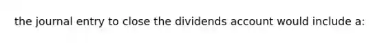 the journal entry to close the dividends account would include a: