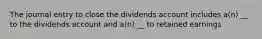 The journal entry to close the dividends account includes a(n) __ to the dividends account and a(n) __ to retained earnings