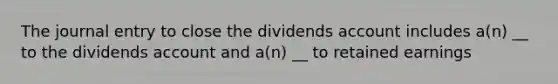 The journal entry to close the dividends account includes a(n) __ to the dividends account and a(n) __ to retained earnings