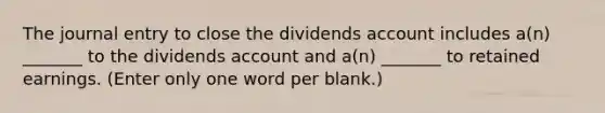 The journal entry to close the dividends account includes a(n) _______ to the dividends account and a(n) _______ to retained earnings. (Enter only one word per blank.)