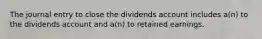 The journal entry to close the dividends account includes a(n) to the dividends account and a(n) to retained earnings.