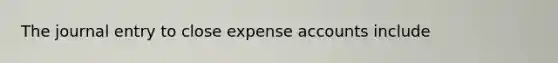 The journal entry to close expense accounts include