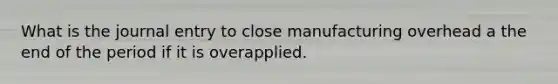 What is the journal entry to close manufacturing overhead a the end of the period if it is overapplied.