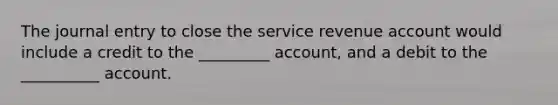 The journal entry to close the service revenue account would include a credit to the _________ account, and a debit to the __________ account.