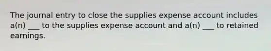 The journal entry to close the supplies expense account includes a(n) ___ to the supplies expense account and a(n) ___ to retained earnings.