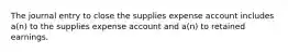 The journal entry to close the supplies expense account includes a(n) to the supplies expense account and a(n) to retained earnings.