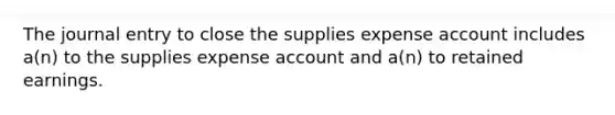 The journal entry to close the supplies expense account includes a(n) to the supplies expense account and a(n) to retained earnings.