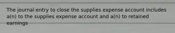 The journal entry to close the supplies expense account includes a(n) to the supplies expense account and a(n) to retained earnings