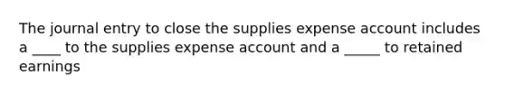 The journal entry to close the supplies expense account includes a ____ to the supplies expense account and a _____ to retained earnings