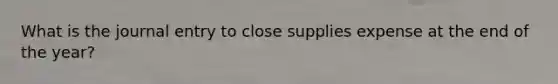 What is the journal entry to close supplies expense at the end of the year?