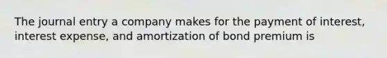 The journal entry a company makes for the payment of interest, interest expense, and amortization of bond premium is