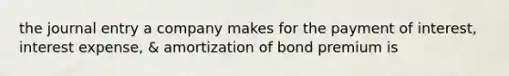 the journal entry a company makes for the payment of interest, interest expense, & amortization of bond premium is