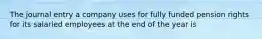 The journal entry a company uses for fully funded pension rights for its salaried employees at the end of the year is