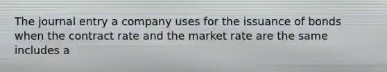 The journal entry a company uses for the issuance of bonds when the contract rate and the market rate are the same includes a