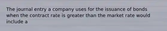 The journal entry a company uses for the issuance of bonds when the contract rate is greater than the market rate would include a