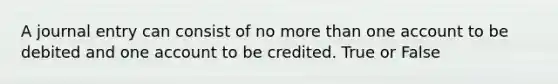 A journal entry can consist of no more than one account to be debited and one account to be credited. True or False