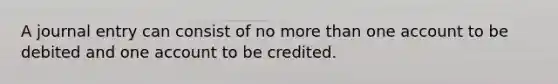 A journal entry can consist of no more than one account to be debited and one account to be credited.