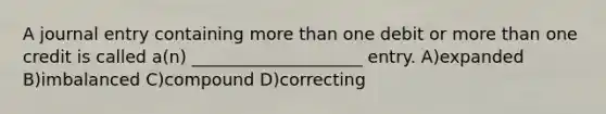 A journal entry containing more than one debit or more than one credit is called a(n) ____________________ entry. A)expanded B)imbalanced C)compound D)correcting