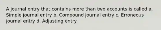 A journal entry that contains more than two accounts is called a. Simple journal entry b. Compound journal entry c. Erroneous journal entry d. Adjusting entry