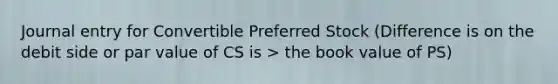 Journal entry for Convertible Preferred Stock (Difference is on the debit side or par value of CS is > the book value of PS)