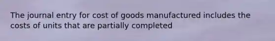 The journal entry for cost of goods manufactured includes the costs of units that are partially completed