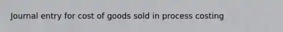 Journal entry for cost of goods sold in process costing