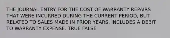 THE JOURNAL ENTRY FOR THE COST OF WARRANTY REPAIRS THAT WERE INCURRED DURING THE CURRENT PERIOD, BUT RELATED TO SALES MADE IN PRIOR YEARS, INCLUDES A DEBIT TO WARRANTY EXPENSE. TRUE FALSE