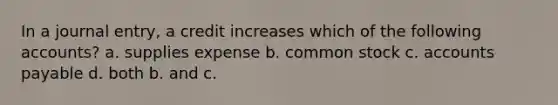 In a journal entry, a credit increases which of the following accounts? a. supplies expense b. common stock c. accounts payable d. both b. and c.