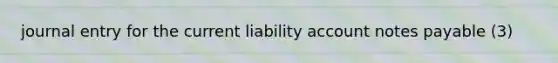 journal entry for the current liability account <a href='https://www.questionai.com/knowledge/kFEYigYd5S-notes-payable' class='anchor-knowledge'>notes payable</a> (3)