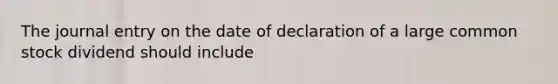 The journal entry on the date of declaration of a large common stock dividend should include