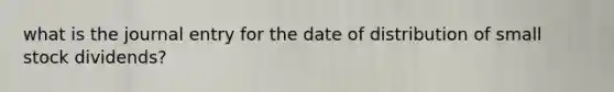 what is the journal entry for the date of distribution of small stock dividends?