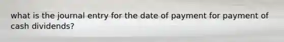 what is the journal entry for the date of payment for payment of cash dividends?