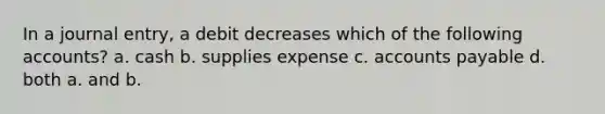 In a journal entry, a debit decreases which of the following accounts? a. cash b. supplies expense c. accounts payable d. both a. and b.