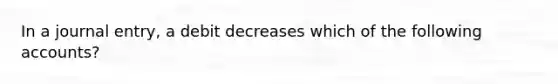 In a journal entry, a debit decreases which of the following accounts?