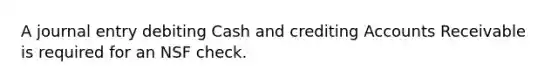 A journal entry debiting Cash and crediting Accounts Receivable is required for an NSF check.