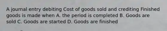 A journal entry debiting Cost of goods sold and crediting Finished goods is made when A. the period is completed B. Goods are sold C. Goods are started D. Goods are finished