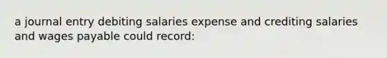 a journal entry debiting salaries expense and crediting salaries and wages payable could record: