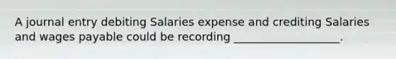 A journal entry debiting Salaries expense and crediting Salaries and wages payable could be recording ___________________.